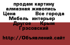 продам картину алмазная живопись  › Цена ­ 2 300 - Все города Мебель, интерьер » Другое   . Крым,Грэсовский